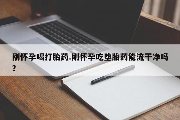 哪里有流产药联系方式刚怀孕喝打胎药.刚怀孕吃堕胎药能流干净吗？
