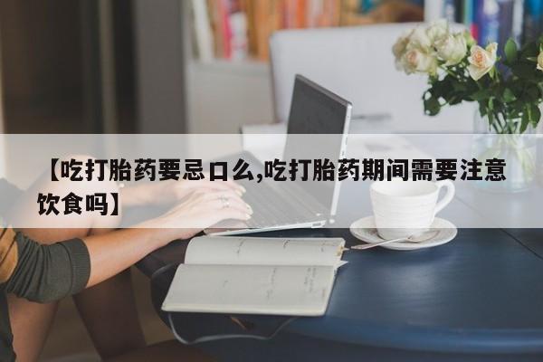 哪里有流产药联系方式【吃打胎药要忌口么,吃打胎药期间需要注意饮食吗】