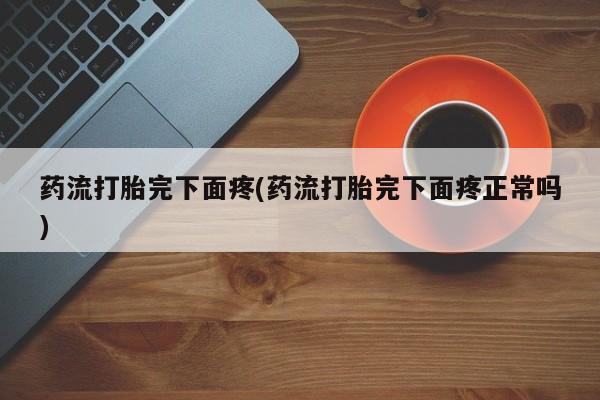 哪里有流产药联系方式药流打胎完下面疼(药流打胎完下面疼正常吗)