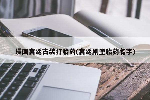 哪里有流产药联系方式漫画宫廷古装打胎药(宫廷剧堕胎药名字)