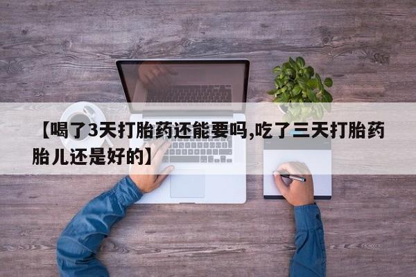 哪里有流产药联系方式【喝了3天打胎药还能要吗,吃了三天打胎药胎儿还是好的】