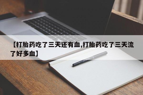哪里有流产药联系方式【打胎药吃了三天还有血,打胎药吃了三天流了好多血】