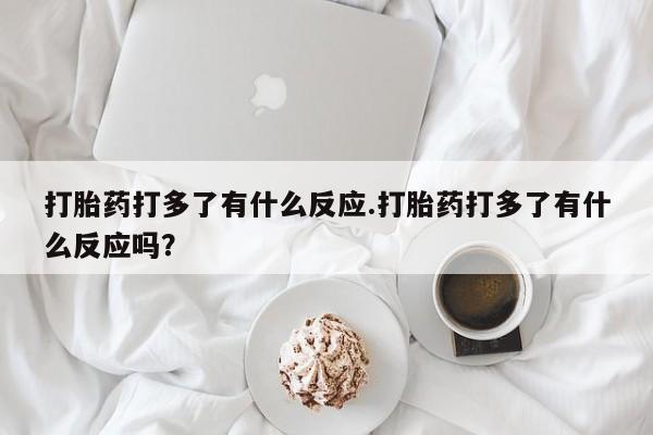 哪里有流产药联系方式打胎药打多了有什么反应.打胎药打多了有什么反应吗？