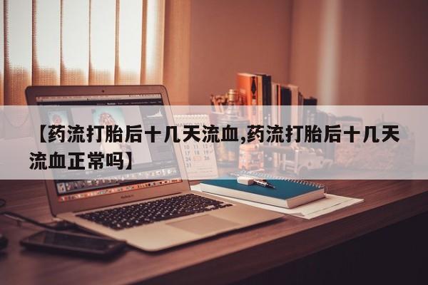 哪里有流产药联系方式【药流打胎后十几天流血,药流打胎后十几天流血正常吗】