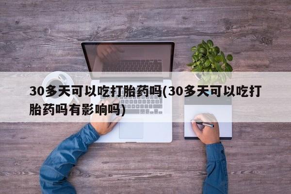 哪里有流产药联系方式30多天可以吃打胎药吗(30多天可以吃打胎药吗有影响吗)