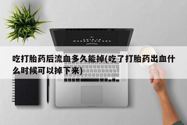 哪里有流产药联系方式吃打胎药后流血多久能掉(吃了打胎药出血什么时候可以掉下来)