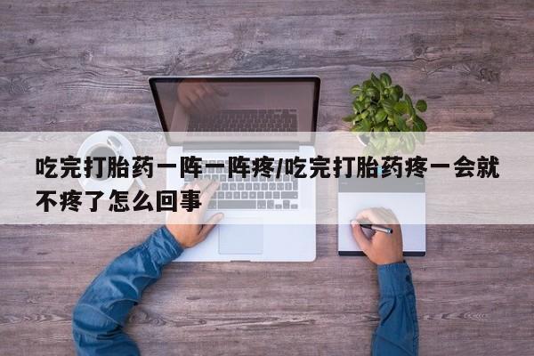 哪里有流产药联系方式吃完打胎药一阵一阵疼/吃完打胎药疼一会就不疼了怎么回事