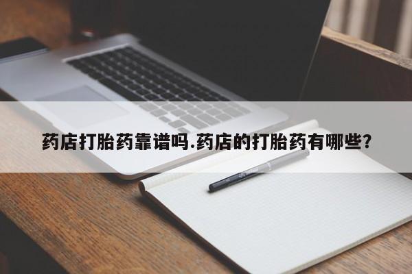 哪里有流产药联系方式药店打胎药靠谱吗.药店的打胎药有哪些？