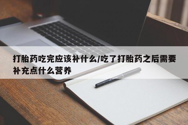 哪里有流产药联系方式打胎药吃完应该补什么/吃了打胎药之后需要补充点什么营养