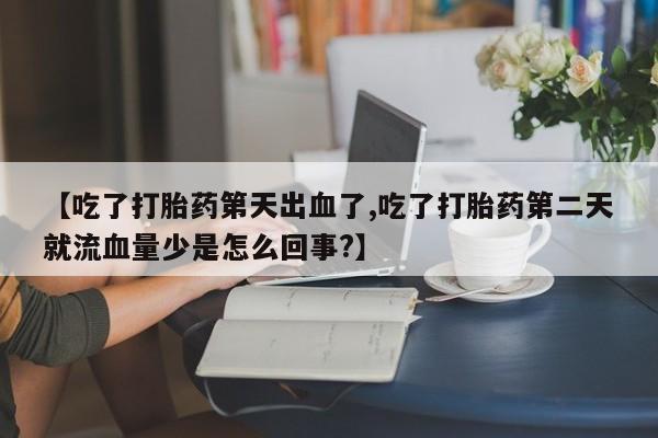 哪里有流产药联系方式【吃了打胎药第天出血了,吃了打胎药第二天就流血量少是怎么回事?】