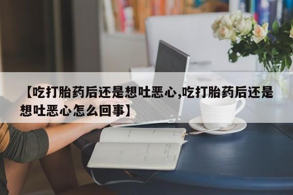 哪里有流产药联系方式【吃打胎药后还是想吐恶心,吃打胎药后还是想吐恶心怎么回事】