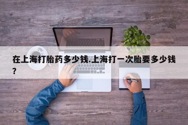 哪里有流产药联系方式在上海打胎药多少钱.上海打一次胎要多少钱？