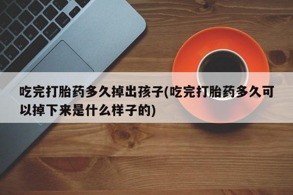哪里有流产药联系方式吃完打胎药多久掉出孩子(吃完打胎药多久可以掉下来是什么样子的)