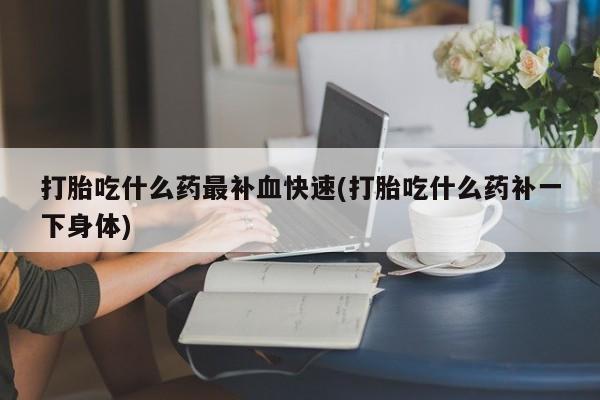 哪里有流产药联系方式打胎吃什么药最补血快速(打胎吃什么药补一下身体)