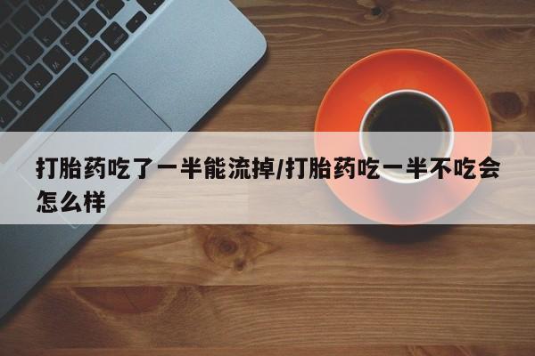 哪里有流产药联系方式打胎药吃了一半能流掉/打胎药吃一半不吃会怎么样