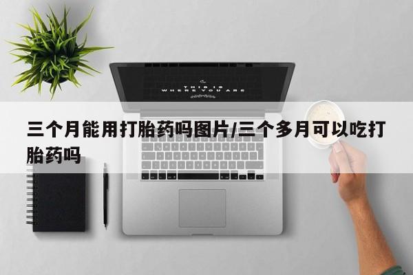 哪里有流产药联系方式三个月能用打胎药吗图片/三个多月可以吃打胎药吗