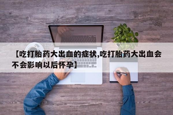 哪里有流产药联系方式【吃打胎药大出血的症状,吃打胎药大出血会不会影响以后怀孕】