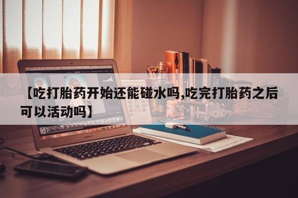 哪里有流产药联系方式【吃打胎药开始还能碰水吗,吃完打胎药之后可以活动吗】