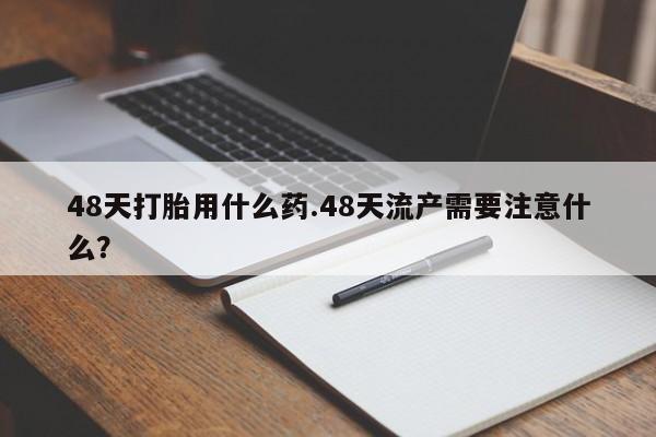 哪里有流产药联系方式48天打胎用什么药.48天流产需要注意什么？