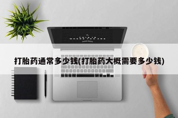 哪里有流产药联系方式打胎药通常多少钱(打胎药大概需要多少钱)