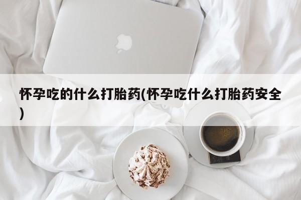 哪里有流产药联系方式怀孕吃的什么打胎药(怀孕吃什么打胎药安全)
