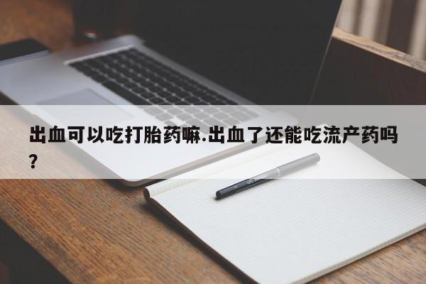 哪里有流产药联系方式出血可以吃打胎药嘛.出血了还能吃流产药吗？