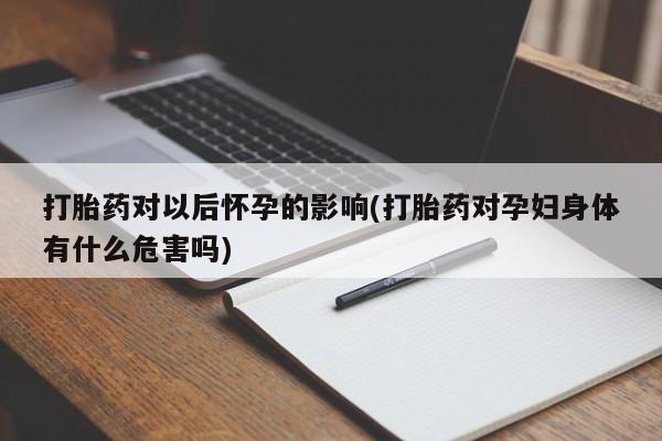 哪里有流产药联系方式打胎药对以后怀孕的影响(打胎药对孕妇身体有什么危害吗)