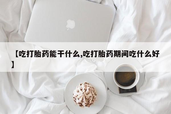 哪里有流产药联系方式【吃打胎药能干什么,吃打胎药期间吃什么好】