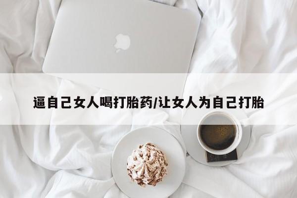 哪里有流产药联系方式逼自己女人喝打胎药/让女人为自己打胎