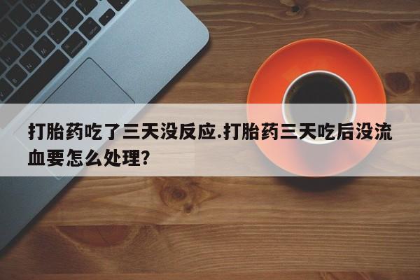 哪里有流产药联系方式打胎药吃了三天没反应.打胎药三天吃后没流血要怎么处理？
