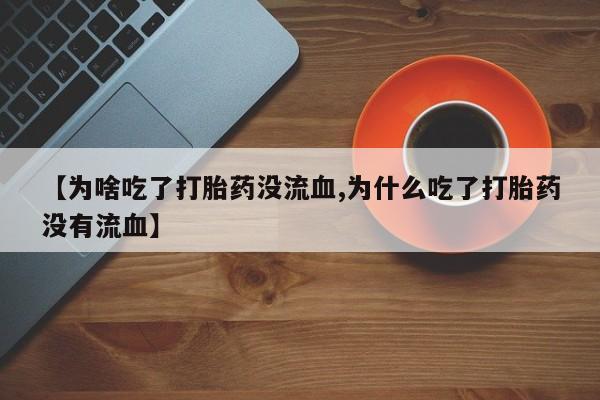 哪里有流产药联系方式【为啥吃了打胎药没流血,为什么吃了打胎药没有流血】