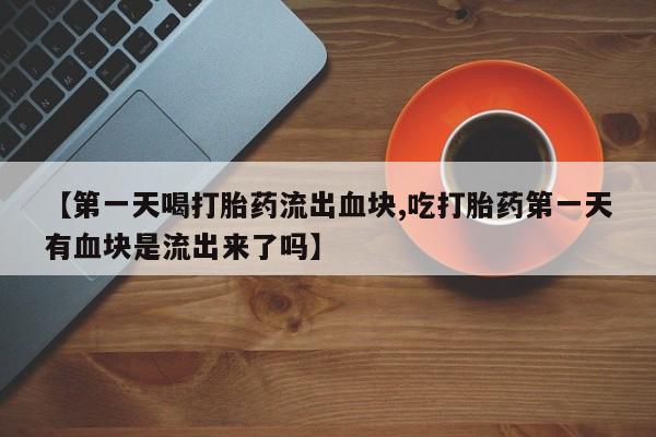 哪里有流产药联系方式【第一天喝打胎药流出血块,吃打胎药第一天有血块是流出来了吗】