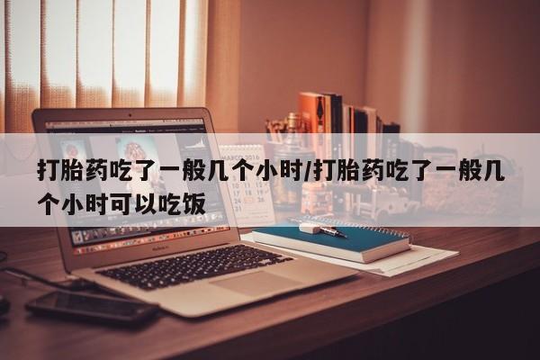 哪里有流产药联系方式打胎药吃了一般几个小时/打胎药吃了一般几个小时可以吃饭