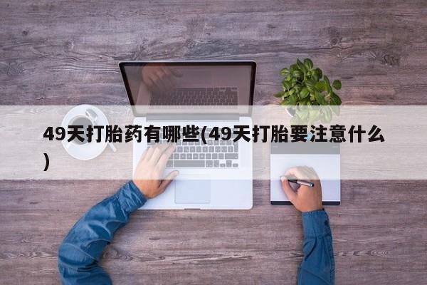 哪里有流产药联系方式49天打胎药有哪些(49天打胎要注意什么)