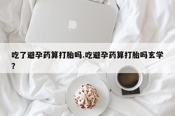 哪里有流产药联系方式吃了避孕药算打胎吗.吃避孕药算打胎吗玄学？