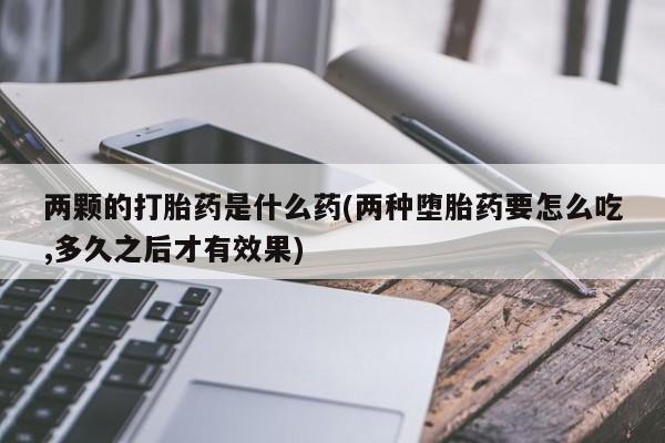 哪里有流产药联系方式两颗的打胎药是什么药(两种堕胎药要怎么吃,多久之后才有效果)