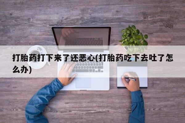 哪里有流产药联系方式打胎药打下来了还恶心(打胎药吃下去吐了怎么办)