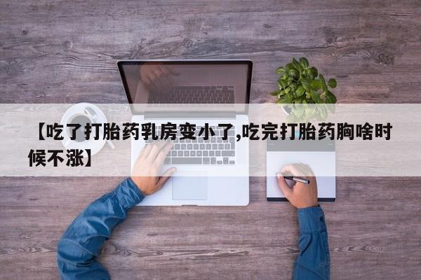 哪里有流产药联系方式【吃了打胎药乳房变小了,吃完打胎药胸啥时候不涨】