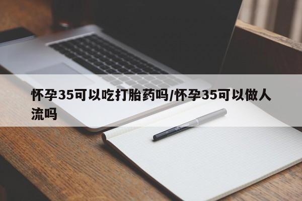 哪里有流产药联系方式怀孕35可以吃打胎药吗/怀孕35可以做人流吗