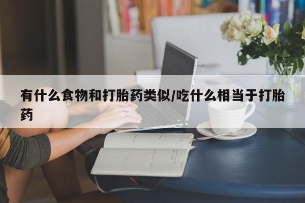 哪里有流产药联系方式有什么食物和打胎药类似/吃什么相当于打胎药