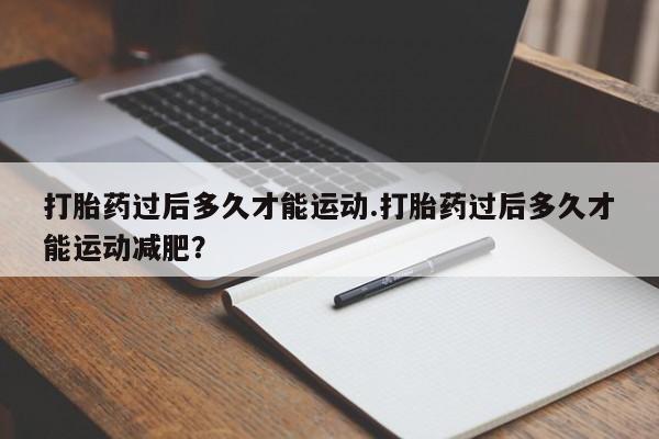 哪里有流产药联系方式打胎药过后多久才能运动.打胎药过后多久才能运动减肥？