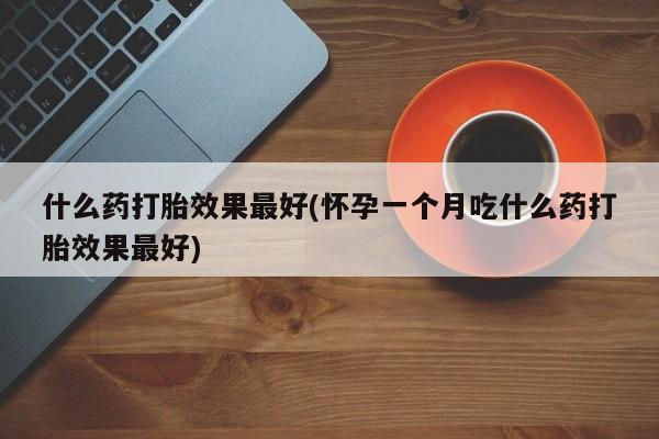 哪里有流产药联系方式什么药打胎效果最好(怀孕一个月吃什么药打胎效果最好)