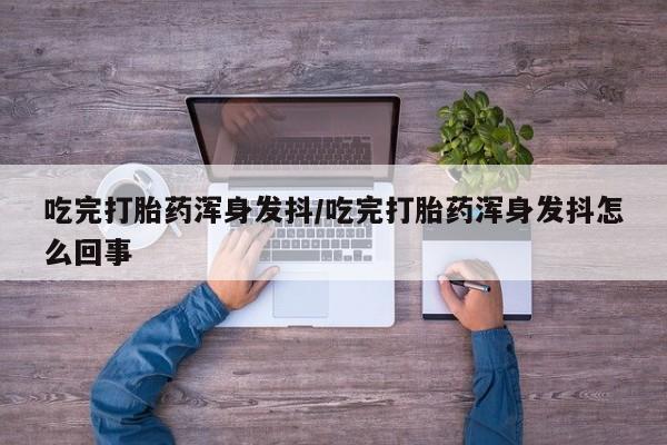 哪里有流产药联系方式吃完打胎药浑身发抖/吃完打胎药浑身发抖怎么回事