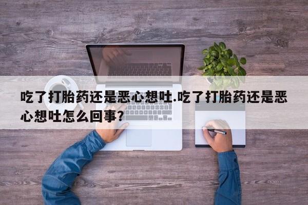 哪里有流产药联系方式吃了打胎药还是恶心想吐.吃了打胎药还是恶心想吐怎么回事？