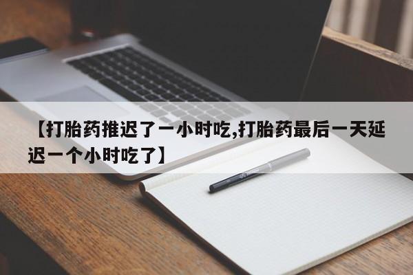 哪里有流产药联系方式【打胎药推迟了一小时吃,打胎药最后一天延迟一个小时吃了】