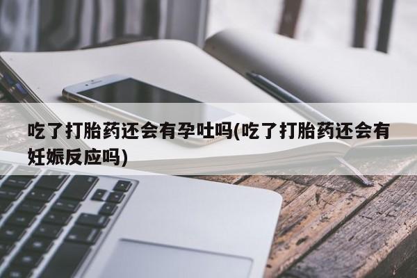 哪里有流产药联系方式吃了打胎药还会有孕吐吗(吃了打胎药还会有妊娠反应吗)