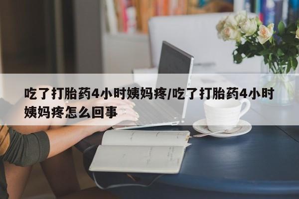 哪里有流产药联系方式吃了打胎药4小时姨妈疼/吃了打胎药4小时姨妈疼怎么回事