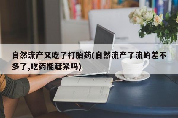 哪里有流产药联系方式自然流产又吃了打胎药(自然流产了流的差不多了,吃药能赶紧吗)