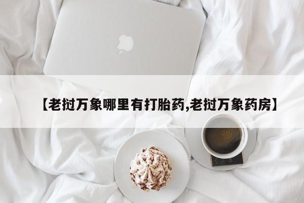 哪里有流产药联系方式【老挝万象哪里有打胎药,老挝万象药房】