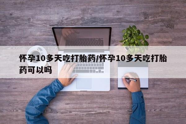 哪里有流产药联系方式怀孕10多天吃打胎药/怀孕10多天吃打胎药可以吗